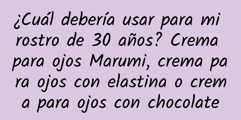 ¿Cuál debería usar para mi rostro de 30 años? Crema para ojos Marumi, crema para ojos con elastina o crema para ojos con chocolate