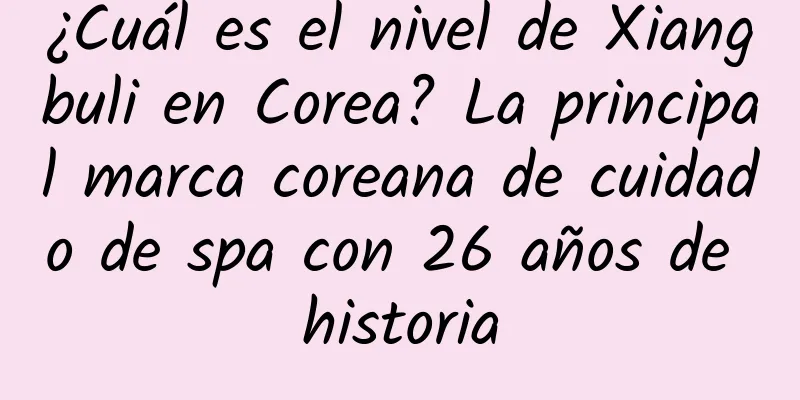 ¿Cuál es el nivel de Xiangbuli en Corea? La principal marca coreana de cuidado de spa con 26 años de historia