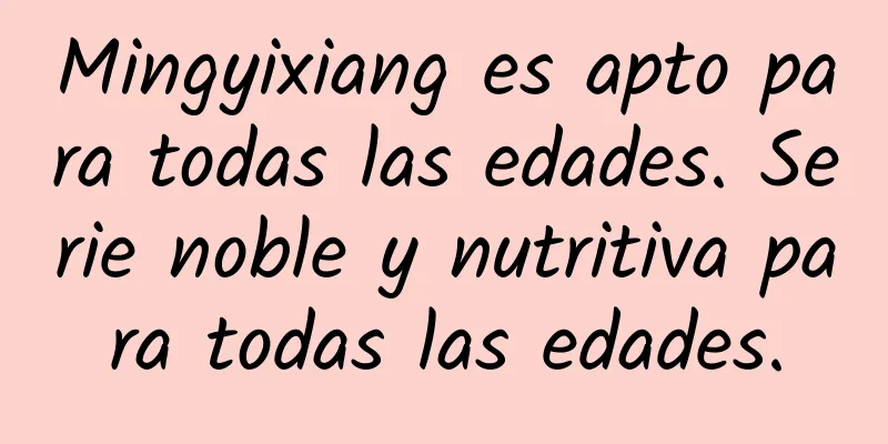 Mingyixiang es apto para todas las edades. Serie noble y nutritiva para todas las edades.