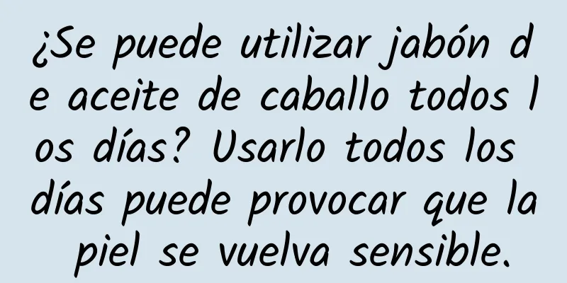 ¿Se puede utilizar jabón de aceite de caballo todos los días? Usarlo todos los días puede provocar que la piel se vuelva sensible.