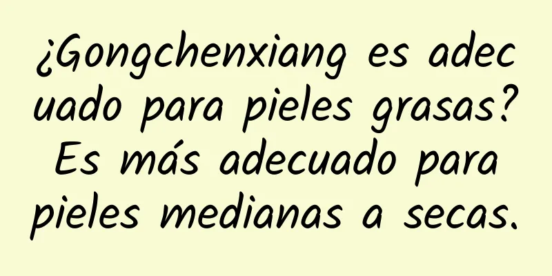 ¿Gongchenxiang es adecuado para pieles grasas? Es más adecuado para pieles medianas a secas.