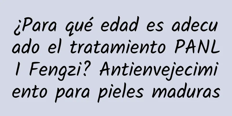 ¿Para qué edad es adecuado el tratamiento PANLI Fengzi? Antienvejecimiento para pieles maduras