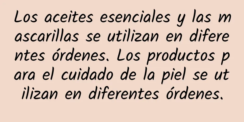 Los aceites esenciales y las mascarillas se utilizan en diferentes órdenes. Los productos para el cuidado de la piel se utilizan en diferentes órdenes.