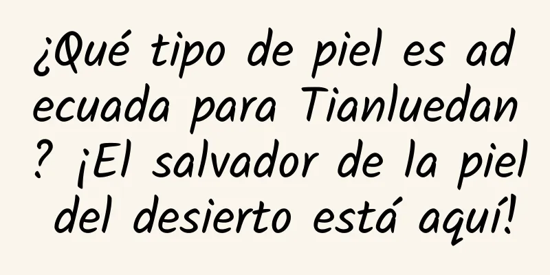 ¿Qué tipo de piel es adecuada para Tianluedan? ¡El salvador de la piel del desierto está aquí!