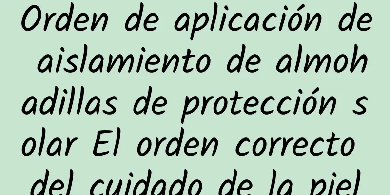 Orden de aplicación de aislamiento de almohadillas de protección solar El orden correcto del cuidado de la piel