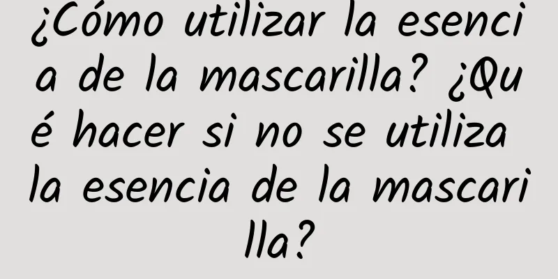 ¿Cómo utilizar la esencia de la mascarilla? ¿Qué hacer si no se utiliza la esencia de la mascarilla?