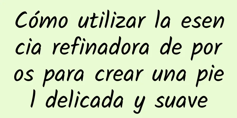 Cómo utilizar la esencia refinadora de poros para crear una piel delicada y suave