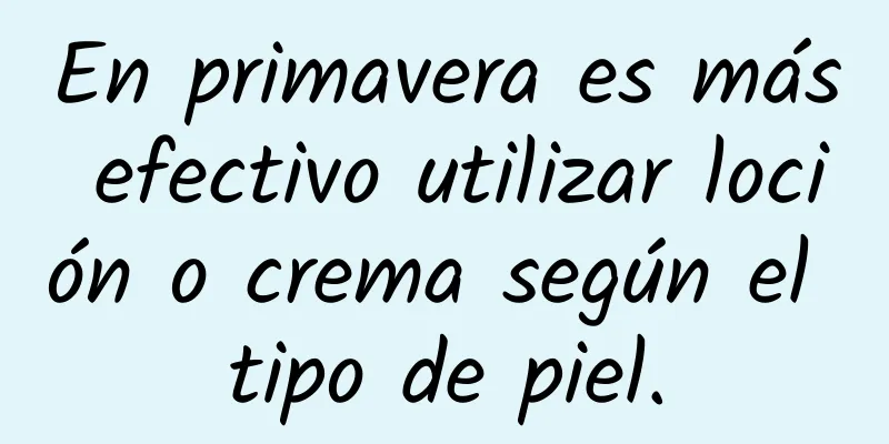 En primavera es más efectivo utilizar loción o crema según el tipo de piel.