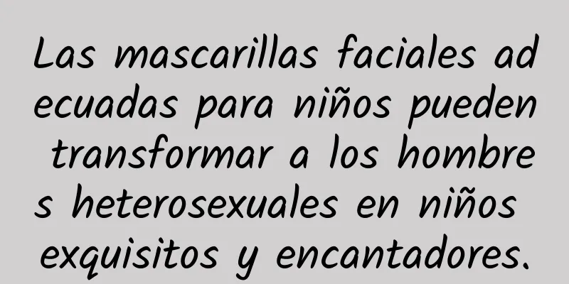 Las mascarillas faciales adecuadas para niños pueden transformar a los hombres heterosexuales en niños exquisitos y encantadores.