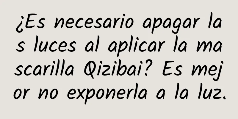 ¿Es necesario apagar las luces al aplicar la mascarilla Qizibai? Es mejor no exponerla a la luz.