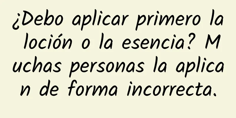 ¿Debo aplicar primero la loción o la esencia? Muchas personas la aplican de forma incorrecta.