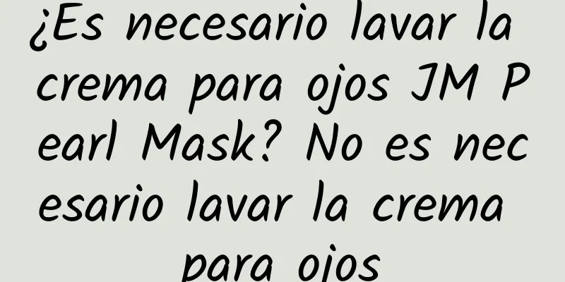 ¿Es necesario lavar la crema para ojos JM Pearl Mask? No es necesario lavar la crema para ojos