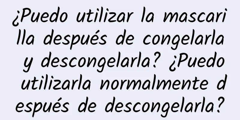 ¿Puedo utilizar la mascarilla después de congelarla y descongelarla? ¿Puedo utilizarla normalmente después de descongelarla?