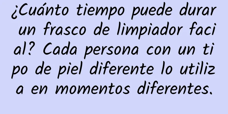 ¿Cuánto tiempo puede durar un frasco de limpiador facial? Cada persona con un tipo de piel diferente lo utiliza en momentos diferentes.