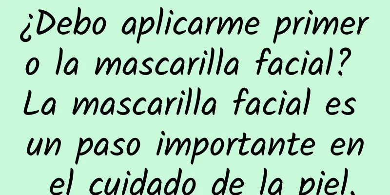 ¿Debo aplicarme primero la mascarilla facial? La mascarilla facial es un paso importante en el cuidado de la piel.