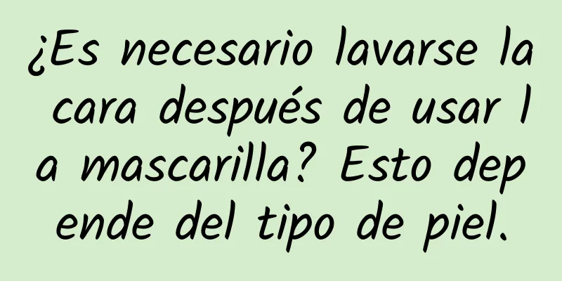 ¿Es necesario lavarse la cara después de usar la mascarilla? Esto depende del tipo de piel.