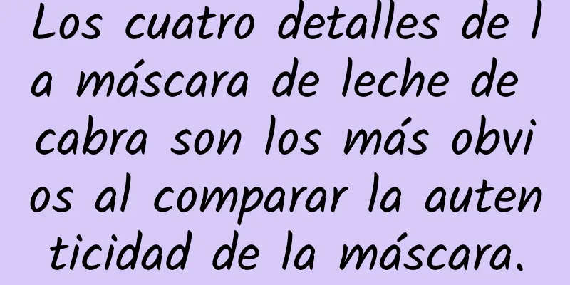 Los cuatro detalles de la máscara de leche de cabra son los más obvios al comparar la autenticidad de la máscara.