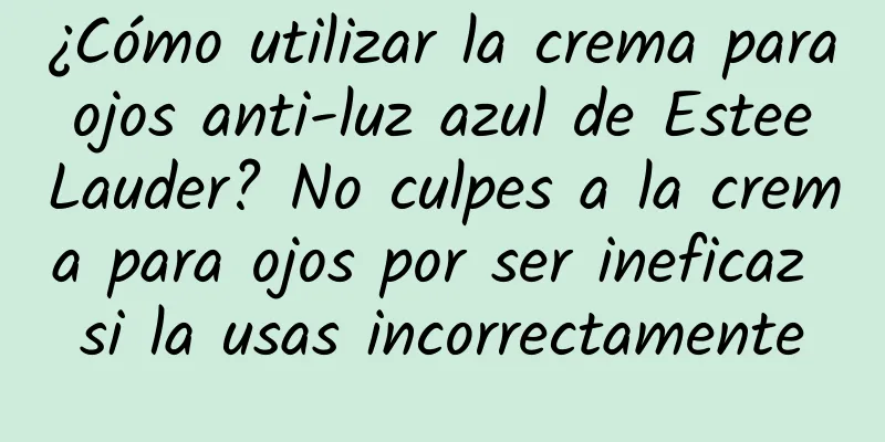 ¿Cómo utilizar la crema para ojos anti-luz azul de Estee Lauder? No culpes a la crema para ojos por ser ineficaz si la usas incorrectamente