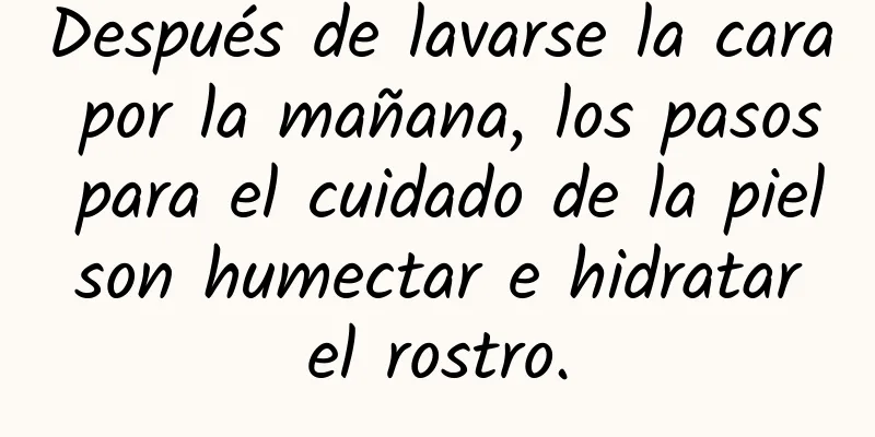 Después de lavarse la cara por la mañana, los pasos para el cuidado de la piel son humectar e hidratar el rostro.