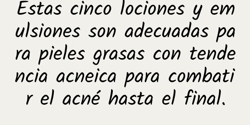 Estas cinco lociones y emulsiones son adecuadas para pieles grasas con tendencia acneica para combatir el acné hasta el final.