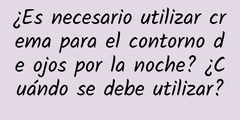 ¿Es necesario utilizar crema para el contorno de ojos por la noche? ¿Cuándo se debe utilizar?