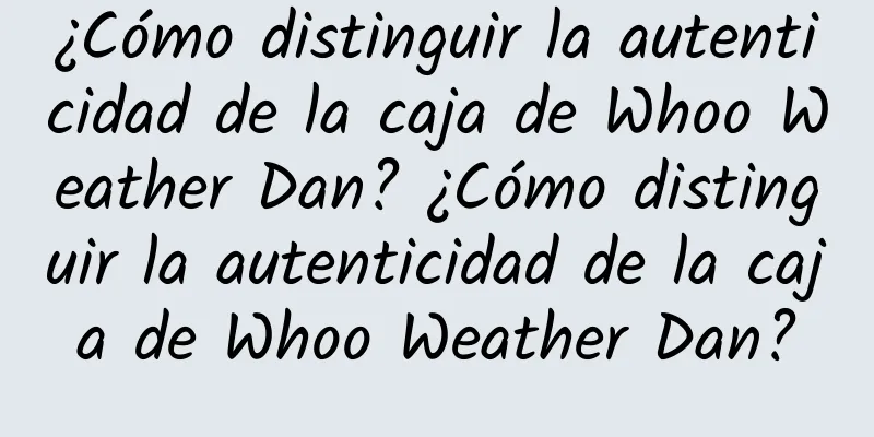 ¿Cómo distinguir la autenticidad de la caja de Whoo Weather Dan? ¿Cómo distinguir la autenticidad de la caja de Whoo Weather Dan?