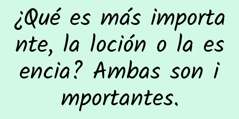 ¿Qué es más importante, la loción o la esencia? Ambas son importantes.