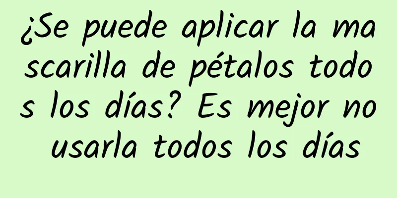 ¿Se puede aplicar la mascarilla de pétalos todos los días? Es mejor no usarla todos los días