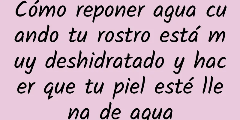 Cómo reponer agua cuando tu rostro está muy deshidratado y hacer que tu piel esté llena de agua