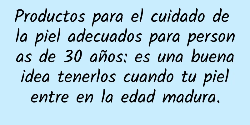 Productos para el cuidado de la piel adecuados para personas de 30 años: es una buena idea tenerlos cuando tu piel entre en la edad madura.