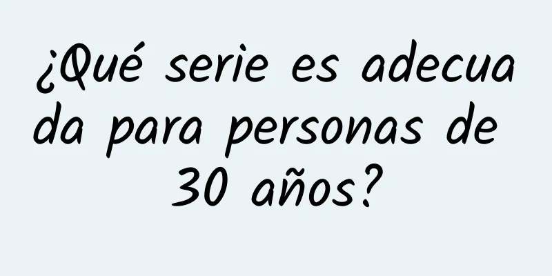 ¿Qué serie es adecuada para personas de 30 años?