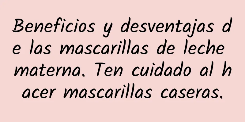 Beneficios y desventajas de las mascarillas de leche materna. Ten cuidado al hacer mascarillas caseras.