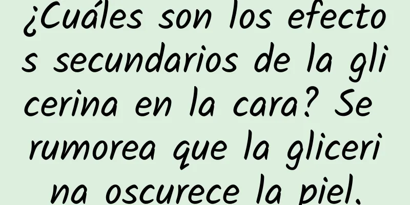 ¿Cuáles son los efectos secundarios de la glicerina en la cara? Se rumorea que la glicerina oscurece la piel.