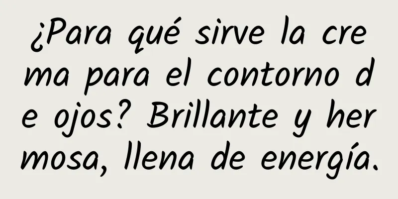 ¿Para qué sirve la crema para el contorno de ojos? Brillante y hermosa, llena de energía.