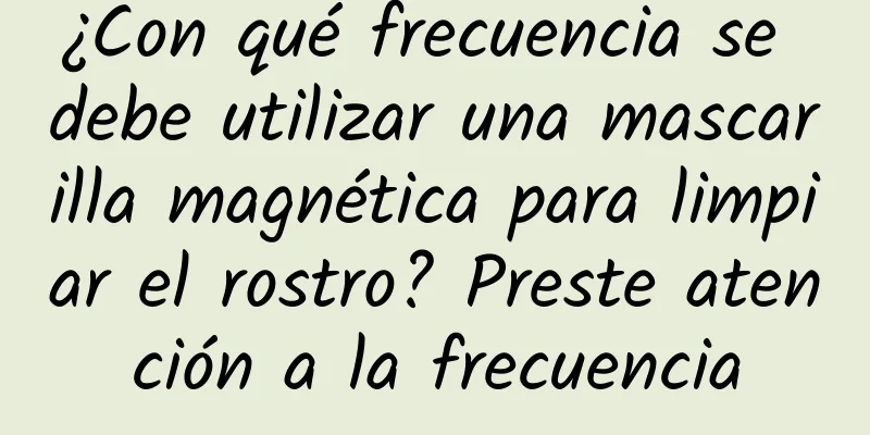 ¿Con qué frecuencia se debe utilizar una mascarilla magnética para limpiar el rostro? Preste atención a la frecuencia