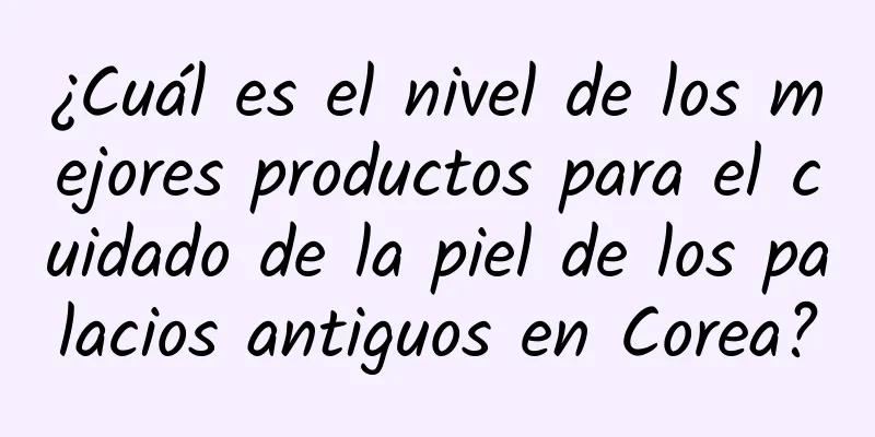 ¿Cuál es el nivel de los mejores productos para el cuidado de la piel de los palacios antiguos en Corea?