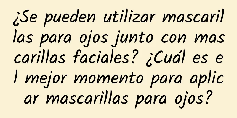 ¿Se pueden utilizar mascarillas para ojos junto con mascarillas faciales? ¿Cuál es el mejor momento para aplicar mascarillas para ojos?