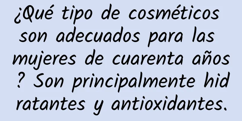 ¿Qué tipo de cosméticos son adecuados para las mujeres de cuarenta años? Son principalmente hidratantes y antioxidantes.