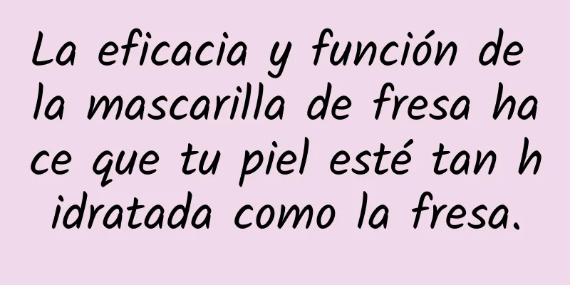 La eficacia y función de la mascarilla de fresa hace que tu piel esté tan hidratada como la fresa.