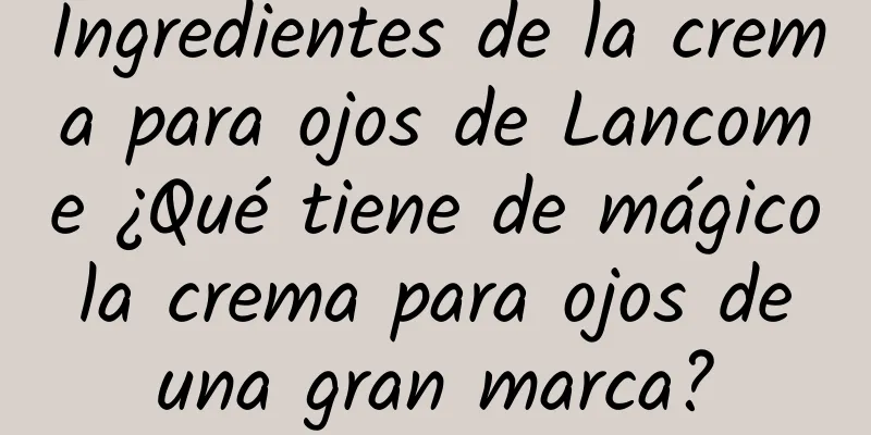 Ingredientes de la crema para ojos de Lancome ¿Qué tiene de mágico la crema para ojos de una gran marca?