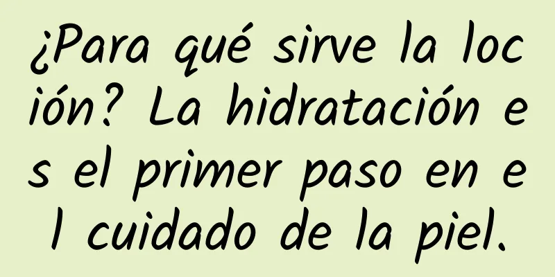 ¿Para qué sirve la loción? La hidratación es el primer paso en el cuidado de la piel.