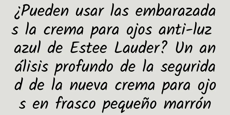 ¿Pueden usar las embarazadas la crema para ojos anti-luz azul de Estee Lauder? Un análisis profundo de la seguridad de la nueva crema para ojos en frasco pequeño marrón