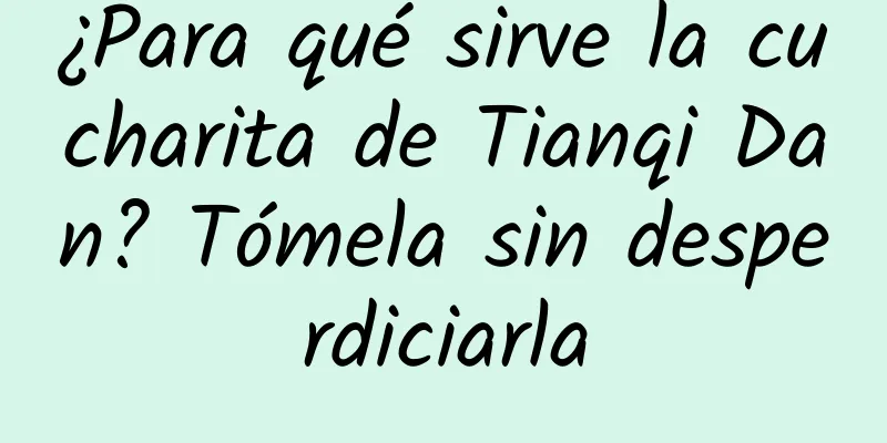 ¿Para qué sirve la cucharita de Tianqi Dan? Tómela sin desperdiciarla