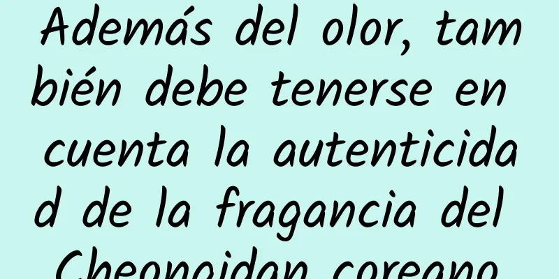 Además del olor, también debe tenerse en cuenta la autenticidad de la fragancia del Cheongidan coreano.