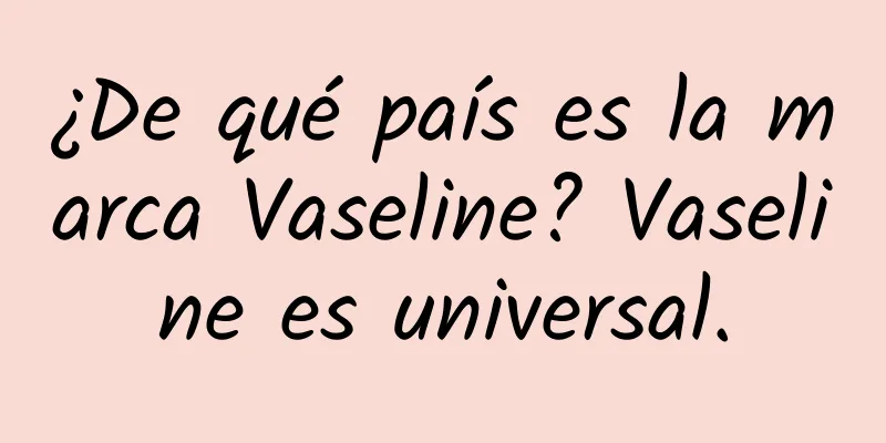 ¿De qué país es la marca Vaseline? Vaseline es universal.