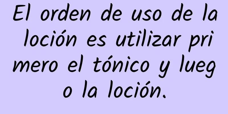 El orden de uso de la loción es utilizar primero el tónico y luego la loción.