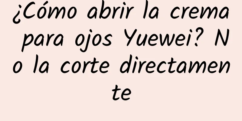 ¿Cómo abrir la crema para ojos Yuewei? No la corte directamente