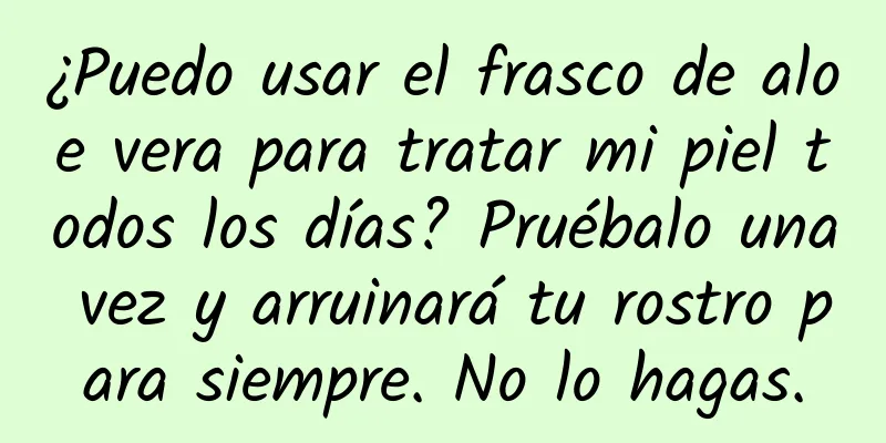 ¿Puedo usar el frasco de aloe vera para tratar mi piel todos los días? Pruébalo una vez y arruinará tu rostro para siempre. No lo hagas.