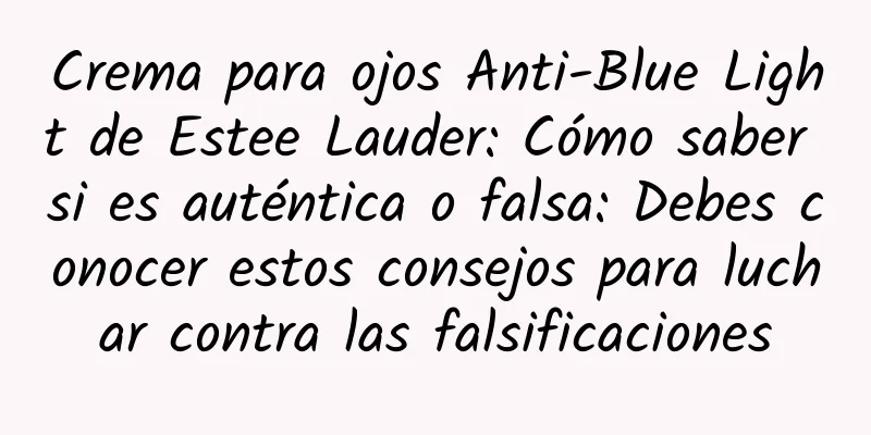 Crema para ojos Anti-Blue Light de Estee Lauder: Cómo saber si es auténtica o falsa: Debes conocer estos consejos para luchar contra las falsificaciones