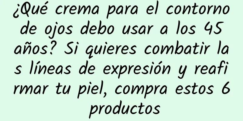 ¿Qué crema para el contorno de ojos debo usar a los 45 años? Si quieres combatir las líneas de expresión y reafirmar tu piel, compra estos 6 productos